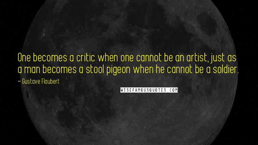 Gustave Flaubert Quotes: One becomes a critic when one cannot be an artist, just as a man becomes a stool pigeon when he cannot be a soldier.