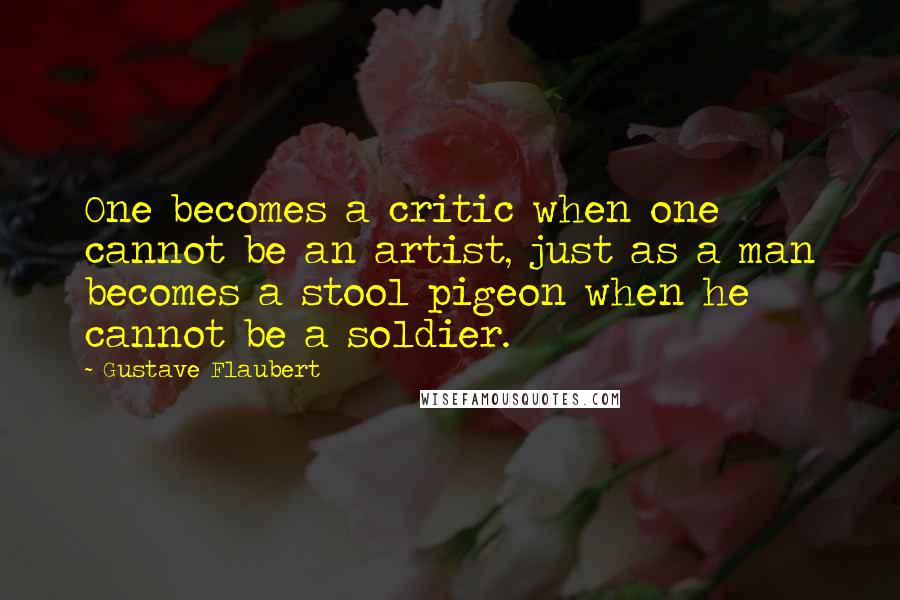 Gustave Flaubert Quotes: One becomes a critic when one cannot be an artist, just as a man becomes a stool pigeon when he cannot be a soldier.