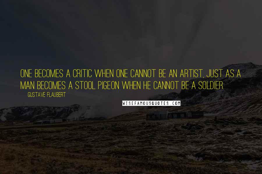 Gustave Flaubert Quotes: One becomes a critic when one cannot be an artist, just as a man becomes a stool pigeon when he cannot be a soldier.