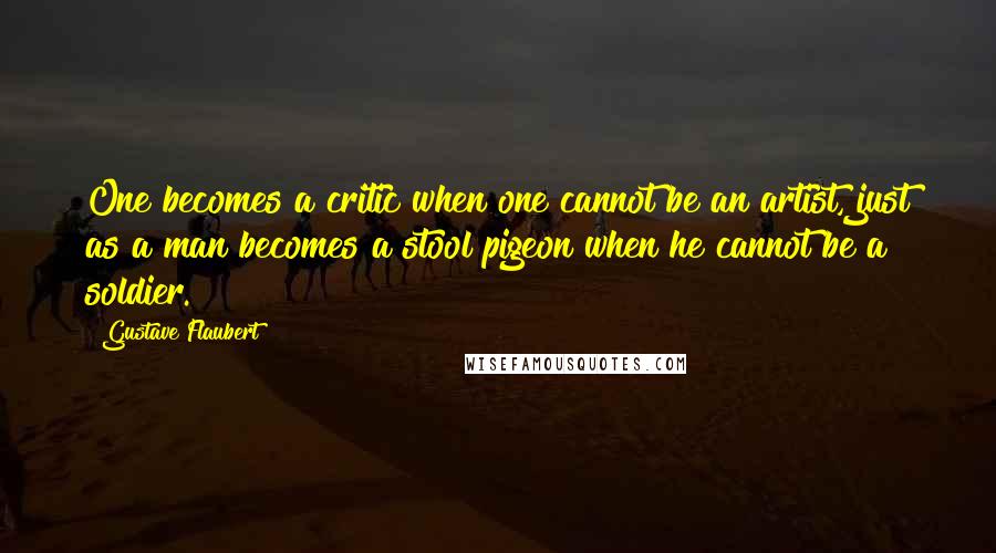 Gustave Flaubert Quotes: One becomes a critic when one cannot be an artist, just as a man becomes a stool pigeon when he cannot be a soldier.