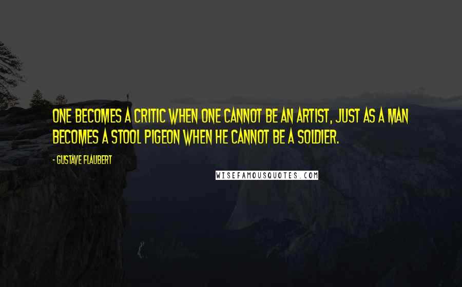 Gustave Flaubert Quotes: One becomes a critic when one cannot be an artist, just as a man becomes a stool pigeon when he cannot be a soldier.