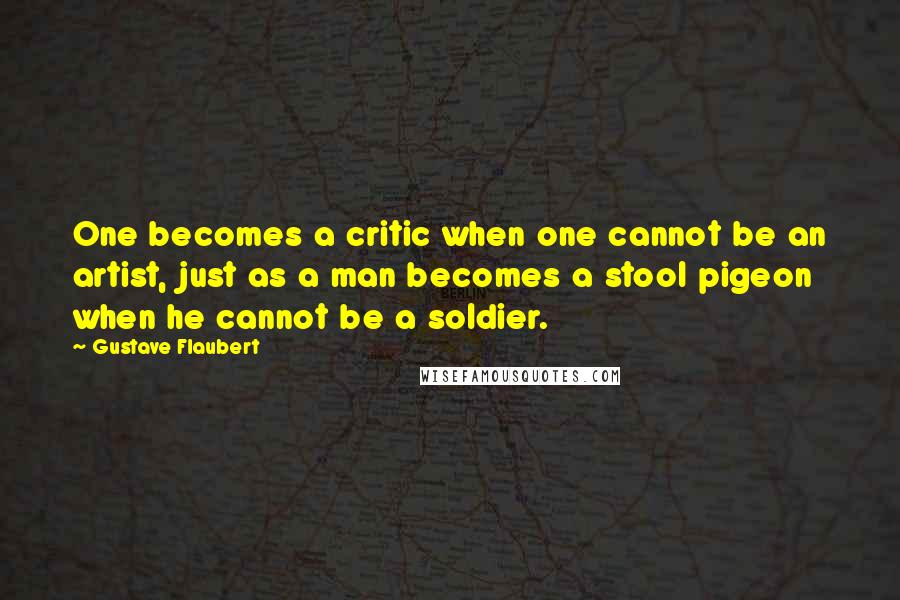 Gustave Flaubert Quotes: One becomes a critic when one cannot be an artist, just as a man becomes a stool pigeon when he cannot be a soldier.