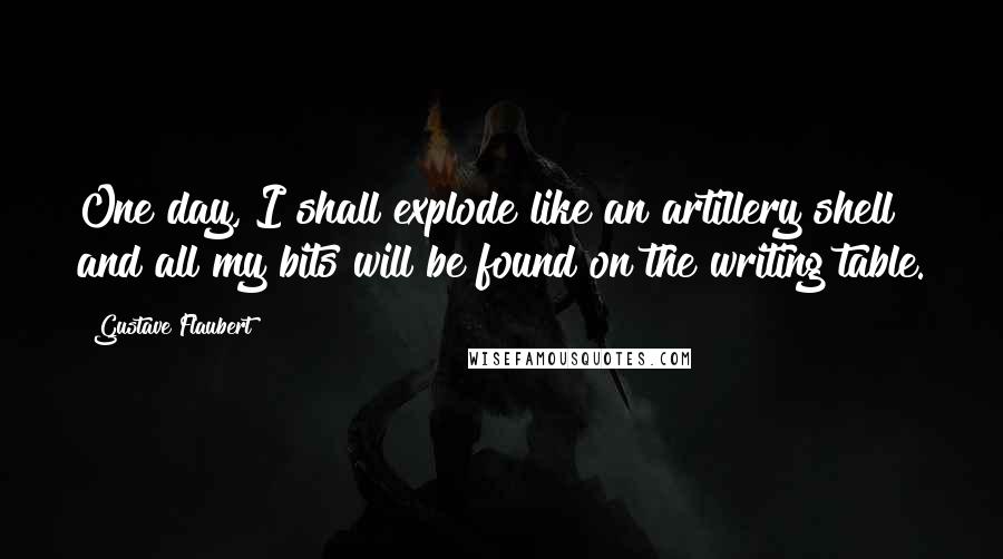 Gustave Flaubert Quotes: One day, I shall explode like an artillery shell and all my bits will be found on the writing table.