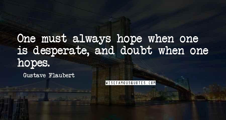 Gustave Flaubert Quotes: One must always hope when one is desperate, and doubt when one hopes.