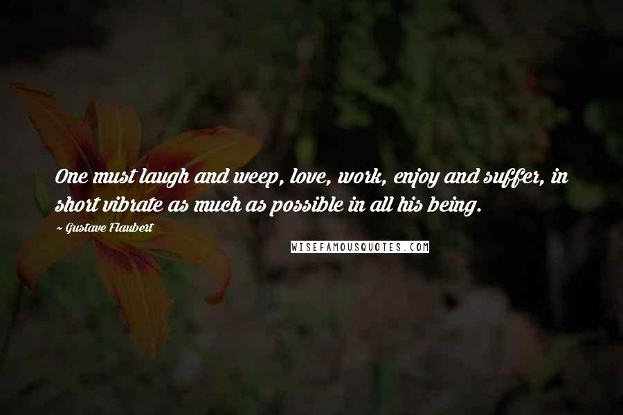 Gustave Flaubert Quotes: One must laugh and weep, love, work, enjoy and suffer, in short vibrate as much as possible in all his being.