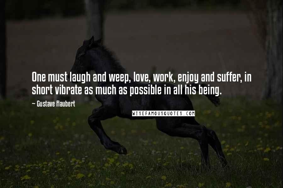 Gustave Flaubert Quotes: One must laugh and weep, love, work, enjoy and suffer, in short vibrate as much as possible in all his being.