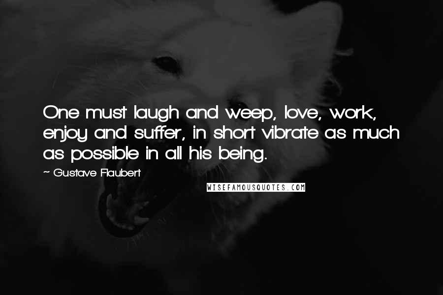 Gustave Flaubert Quotes: One must laugh and weep, love, work, enjoy and suffer, in short vibrate as much as possible in all his being.