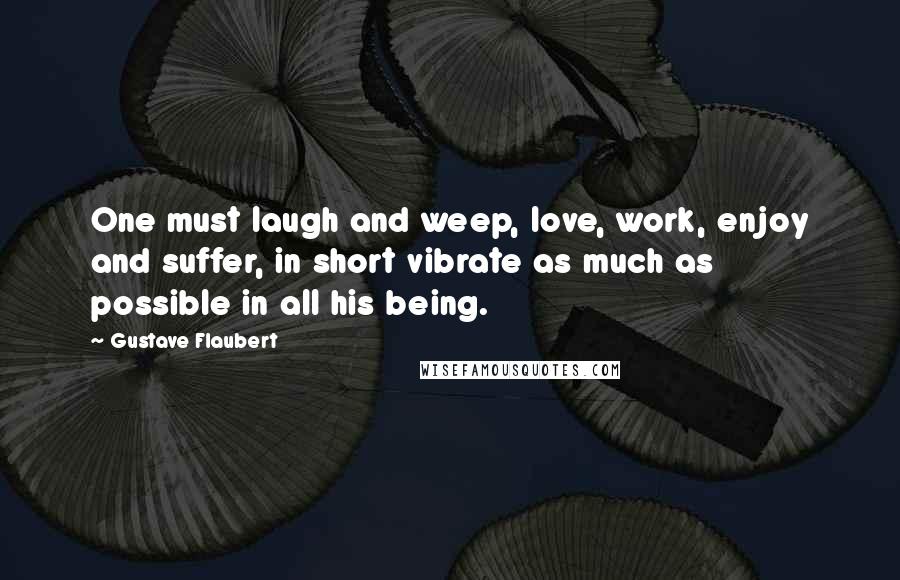 Gustave Flaubert Quotes: One must laugh and weep, love, work, enjoy and suffer, in short vibrate as much as possible in all his being.