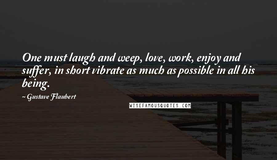 Gustave Flaubert Quotes: One must laugh and weep, love, work, enjoy and suffer, in short vibrate as much as possible in all his being.