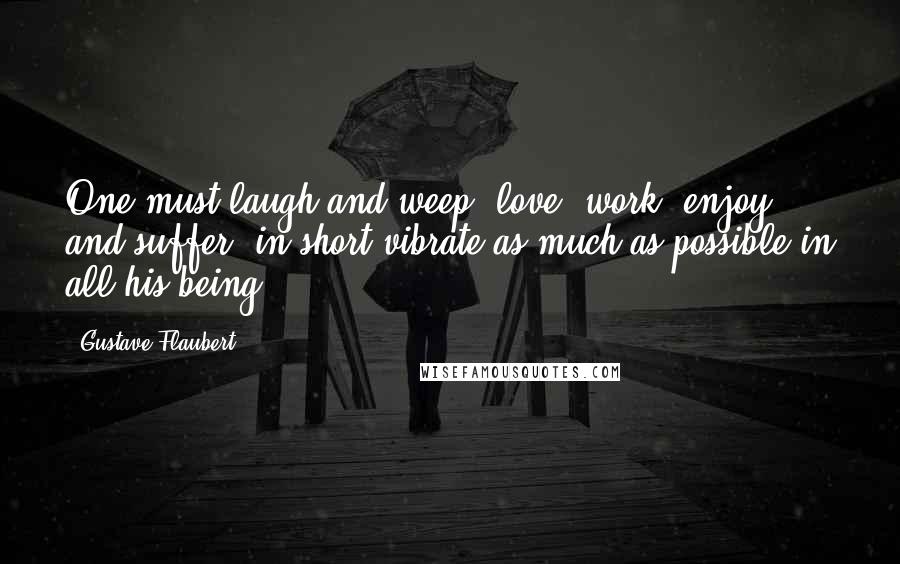 Gustave Flaubert Quotes: One must laugh and weep, love, work, enjoy and suffer, in short vibrate as much as possible in all his being.