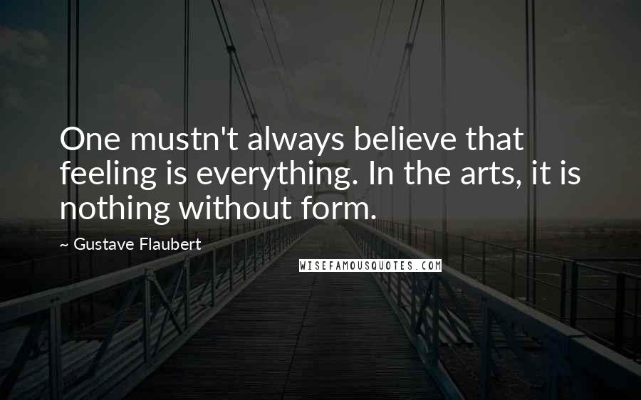 Gustave Flaubert Quotes: One mustn't always believe that feeling is everything. In the arts, it is nothing without form.