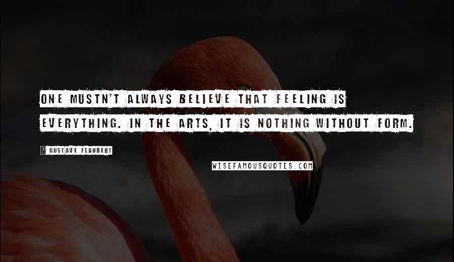 Gustave Flaubert Quotes: One mustn't always believe that feeling is everything. In the arts, it is nothing without form.