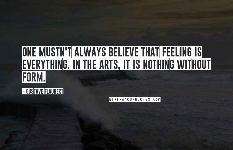 Gustave Flaubert Quotes: One mustn't always believe that feeling is everything. In the arts, it is nothing without form.
