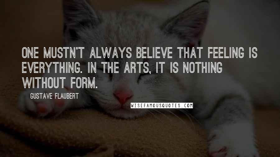 Gustave Flaubert Quotes: One mustn't always believe that feeling is everything. In the arts, it is nothing without form.