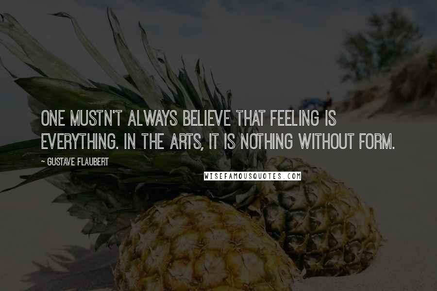 Gustave Flaubert Quotes: One mustn't always believe that feeling is everything. In the arts, it is nothing without form.