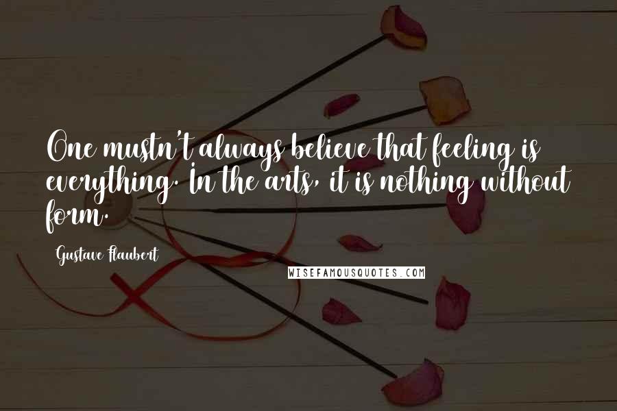 Gustave Flaubert Quotes: One mustn't always believe that feeling is everything. In the arts, it is nothing without form.