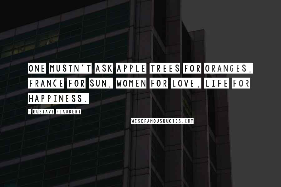 Gustave Flaubert Quotes: One mustn't ask apple trees for oranges, France for sun, women for love, life for happiness.