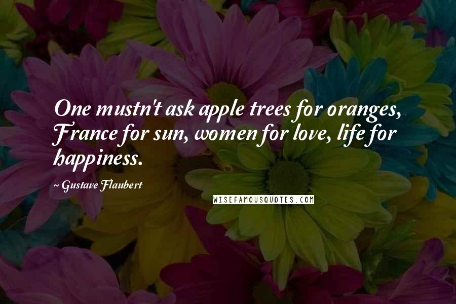 Gustave Flaubert Quotes: One mustn't ask apple trees for oranges, France for sun, women for love, life for happiness.
