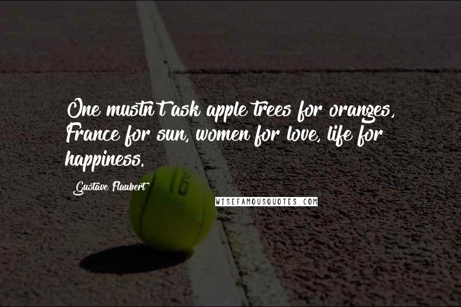 Gustave Flaubert Quotes: One mustn't ask apple trees for oranges, France for sun, women for love, life for happiness.