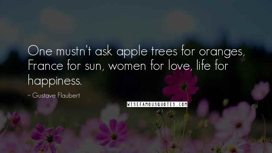 Gustave Flaubert Quotes: One mustn't ask apple trees for oranges, France for sun, women for love, life for happiness.