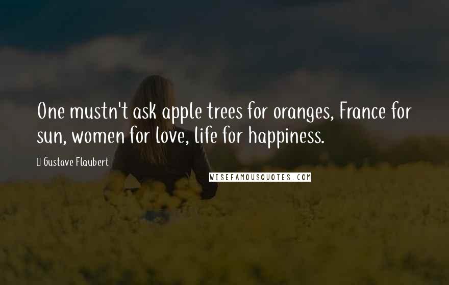 Gustave Flaubert Quotes: One mustn't ask apple trees for oranges, France for sun, women for love, life for happiness.
