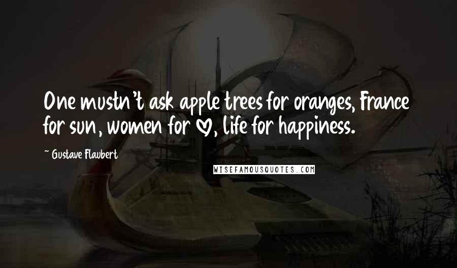 Gustave Flaubert Quotes: One mustn't ask apple trees for oranges, France for sun, women for love, life for happiness.