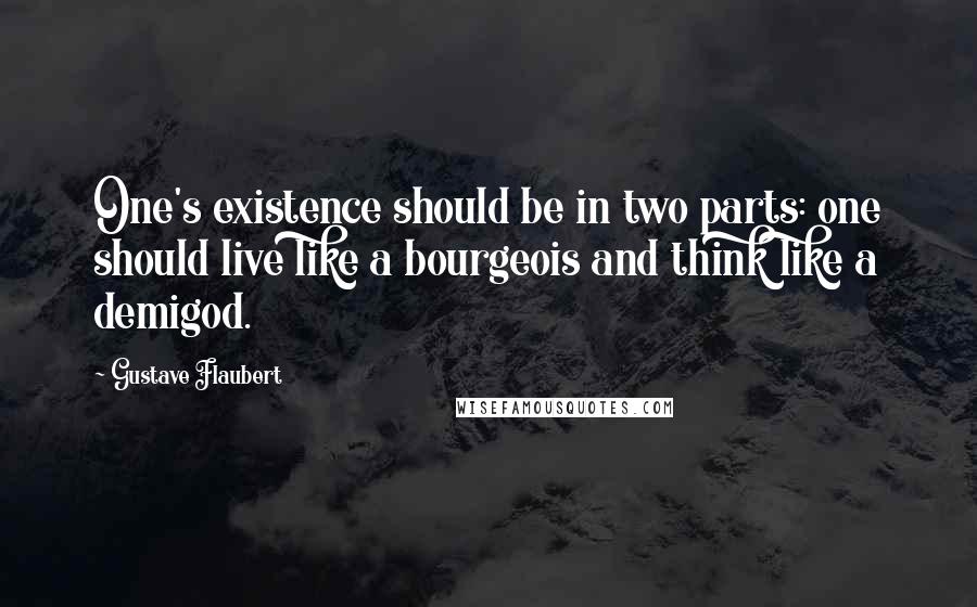 Gustave Flaubert Quotes: One's existence should be in two parts: one should live like a bourgeois and think like a demigod.