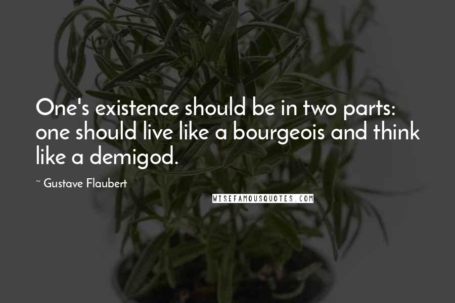 Gustave Flaubert Quotes: One's existence should be in two parts: one should live like a bourgeois and think like a demigod.