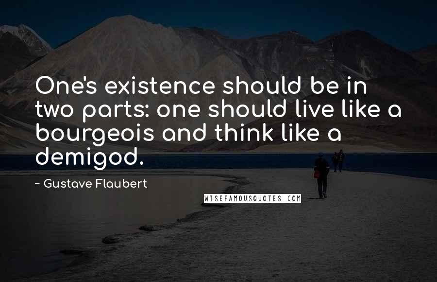 Gustave Flaubert Quotes: One's existence should be in two parts: one should live like a bourgeois and think like a demigod.