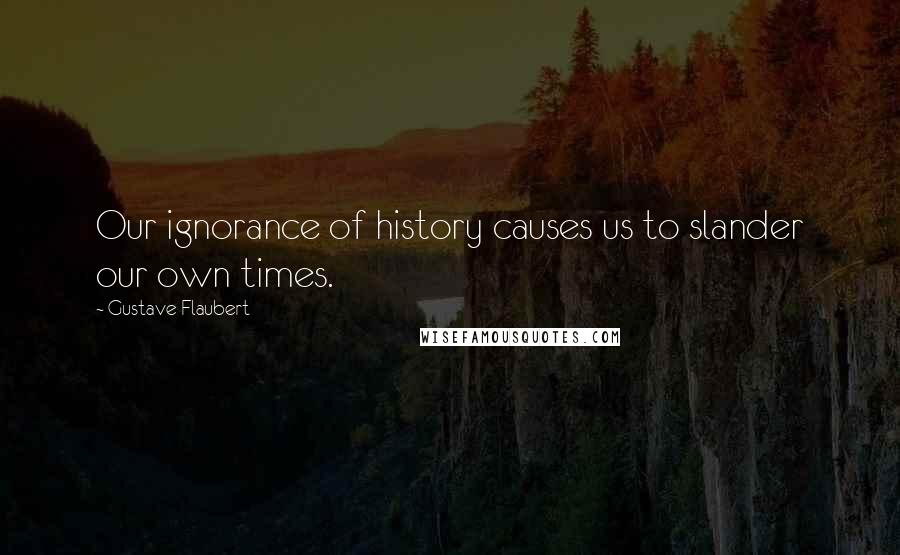 Gustave Flaubert Quotes: Our ignorance of history causes us to slander our own times.