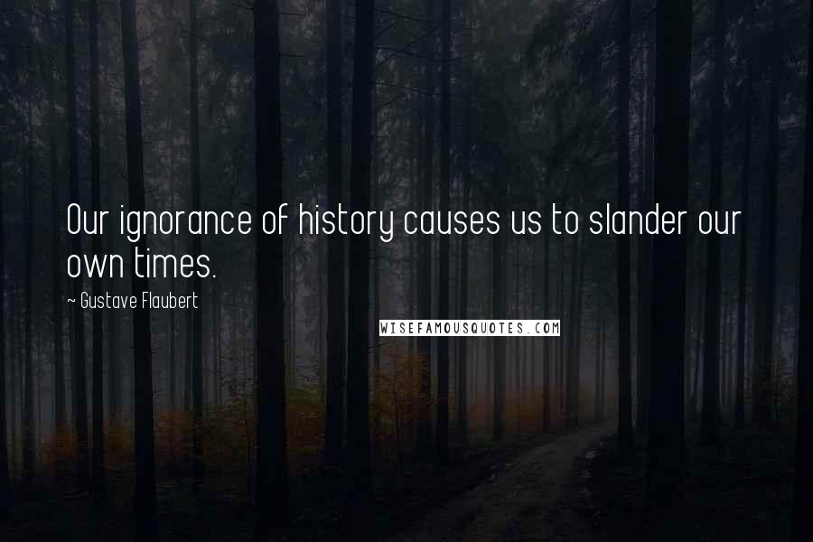 Gustave Flaubert Quotes: Our ignorance of history causes us to slander our own times.