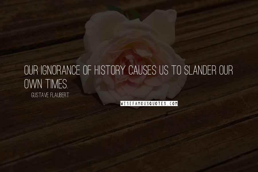 Gustave Flaubert Quotes: Our ignorance of history causes us to slander our own times.