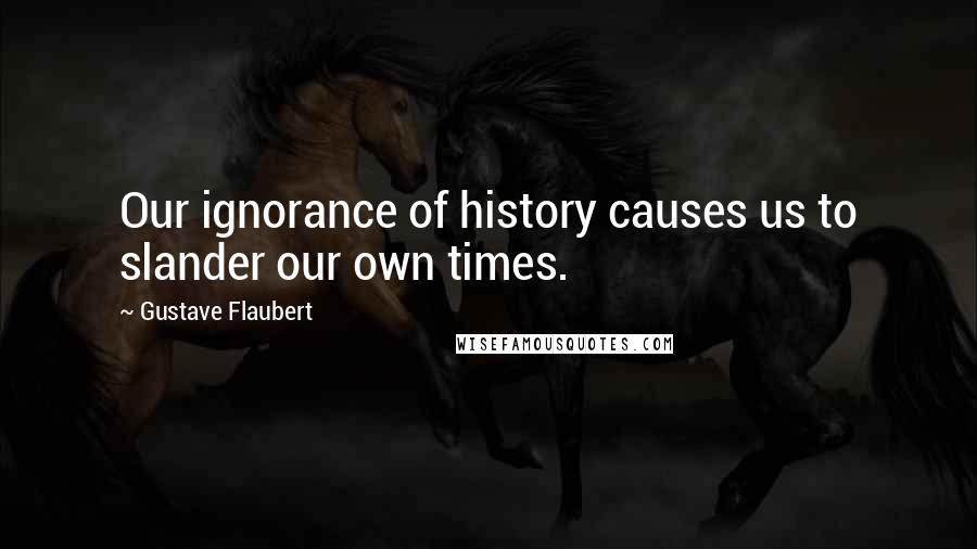 Gustave Flaubert Quotes: Our ignorance of history causes us to slander our own times.