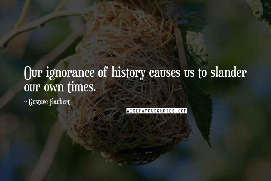 Gustave Flaubert Quotes: Our ignorance of history causes us to slander our own times.