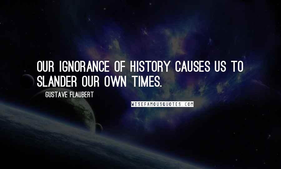 Gustave Flaubert Quotes: Our ignorance of history causes us to slander our own times.