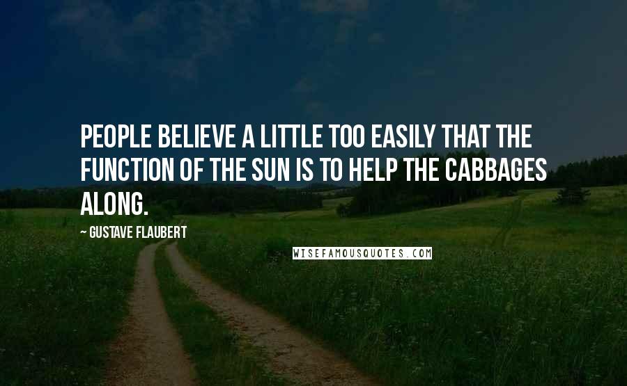 Gustave Flaubert Quotes: People believe a little too easily that the function of the sun is to help the cabbages along.