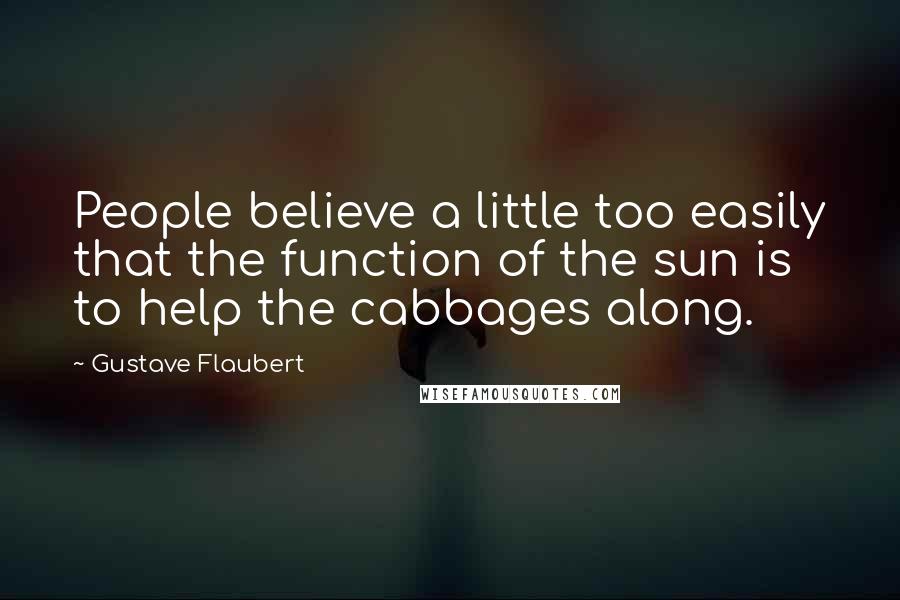 Gustave Flaubert Quotes: People believe a little too easily that the function of the sun is to help the cabbages along.