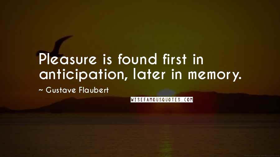 Gustave Flaubert Quotes: Pleasure is found first in anticipation, later in memory.