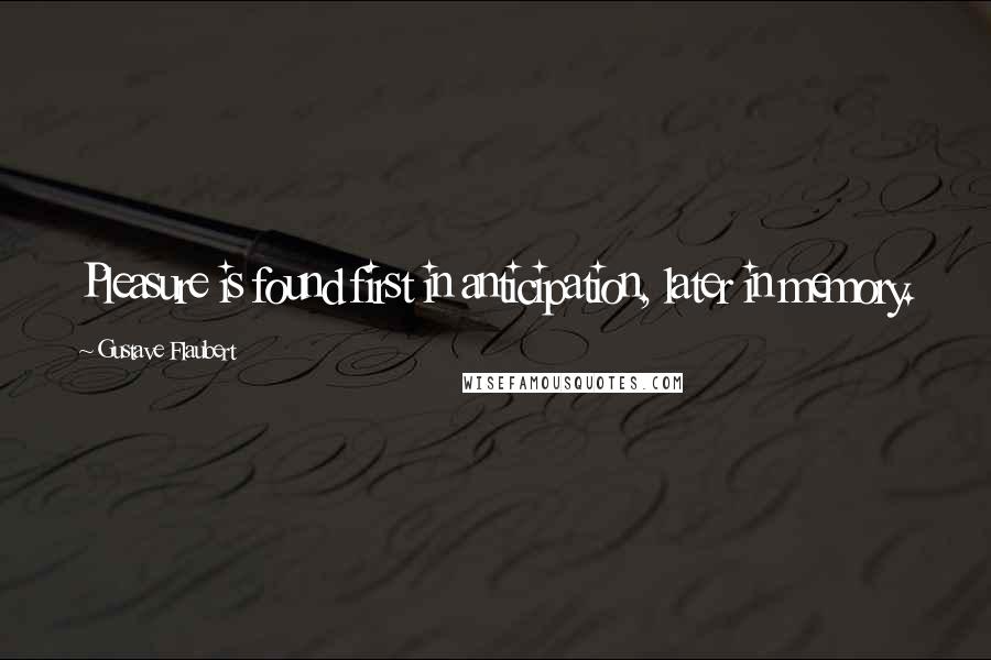 Gustave Flaubert Quotes: Pleasure is found first in anticipation, later in memory.