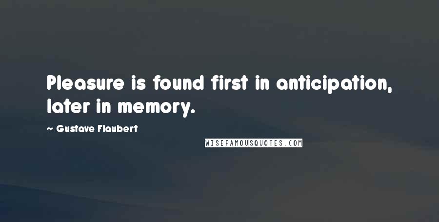 Gustave Flaubert Quotes: Pleasure is found first in anticipation, later in memory.