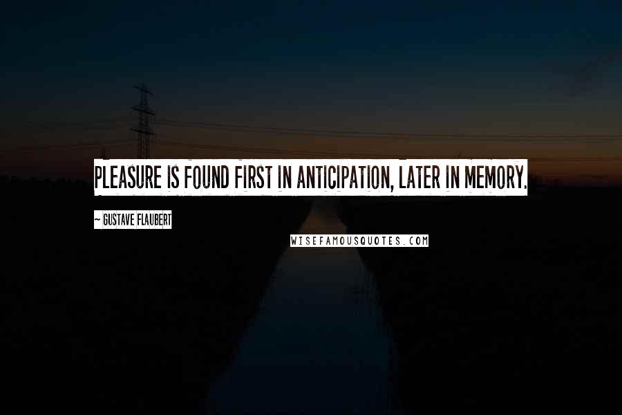 Gustave Flaubert Quotes: Pleasure is found first in anticipation, later in memory.