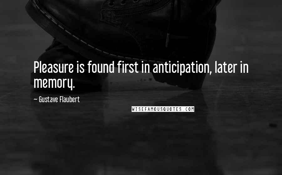 Gustave Flaubert Quotes: Pleasure is found first in anticipation, later in memory.