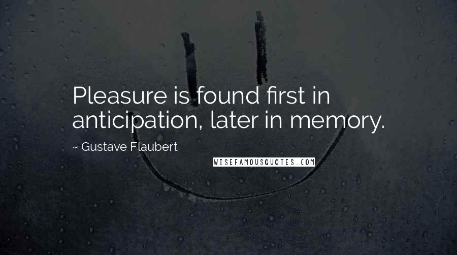 Gustave Flaubert Quotes: Pleasure is found first in anticipation, later in memory.