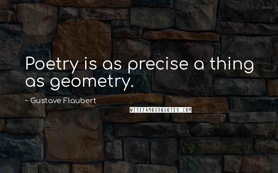 Gustave Flaubert Quotes: Poetry is as precise a thing as geometry.