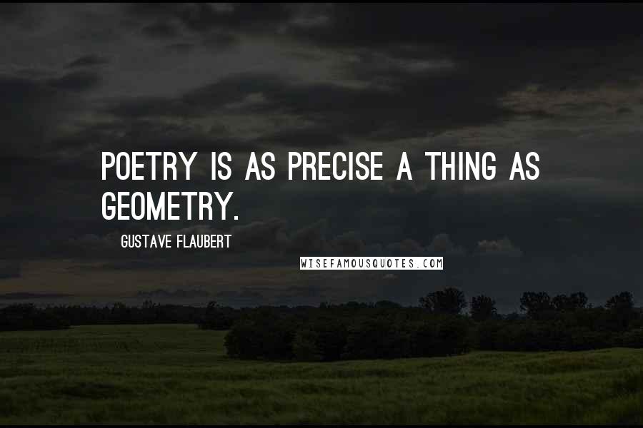 Gustave Flaubert Quotes: Poetry is as precise a thing as geometry.