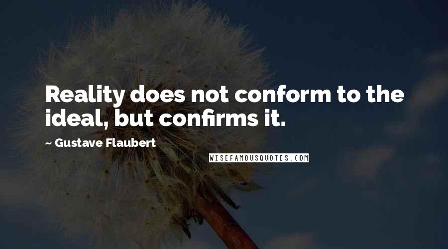 Gustave Flaubert Quotes: Reality does not conform to the ideal, but confirms it.