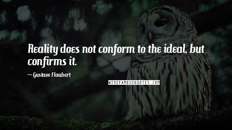 Gustave Flaubert Quotes: Reality does not conform to the ideal, but confirms it.