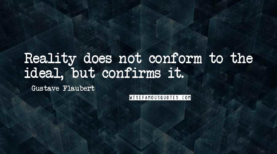 Gustave Flaubert Quotes: Reality does not conform to the ideal, but confirms it.