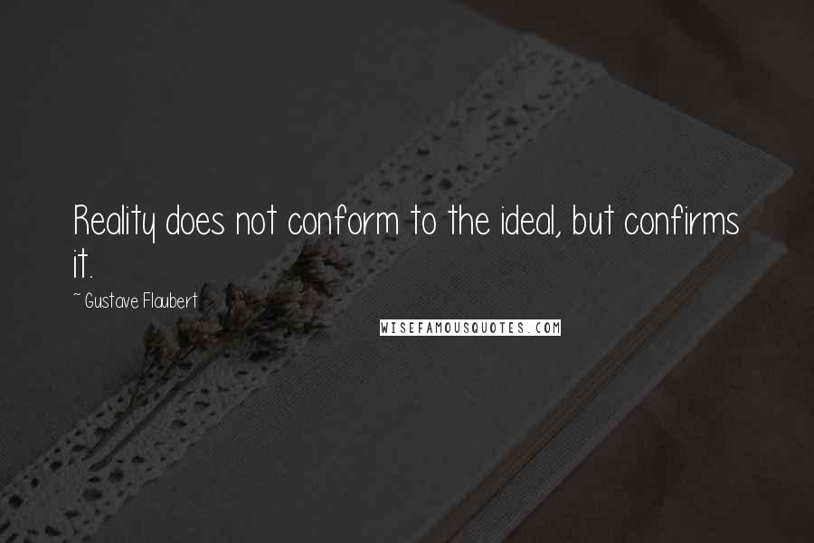 Gustave Flaubert Quotes: Reality does not conform to the ideal, but confirms it.
