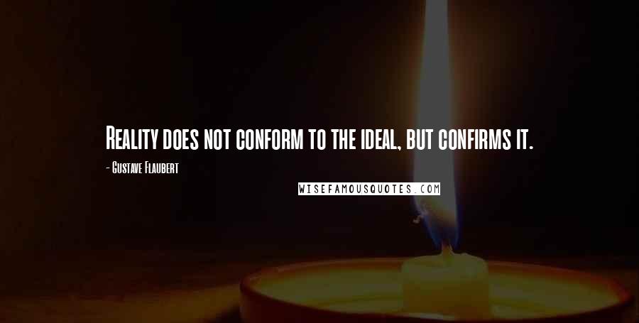 Gustave Flaubert Quotes: Reality does not conform to the ideal, but confirms it.